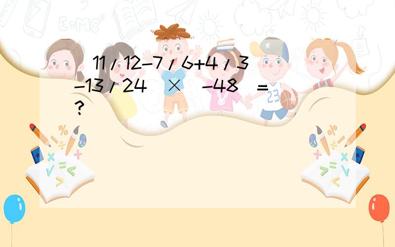 (11/12-7/6+4/3-13/24)×（-48)=?