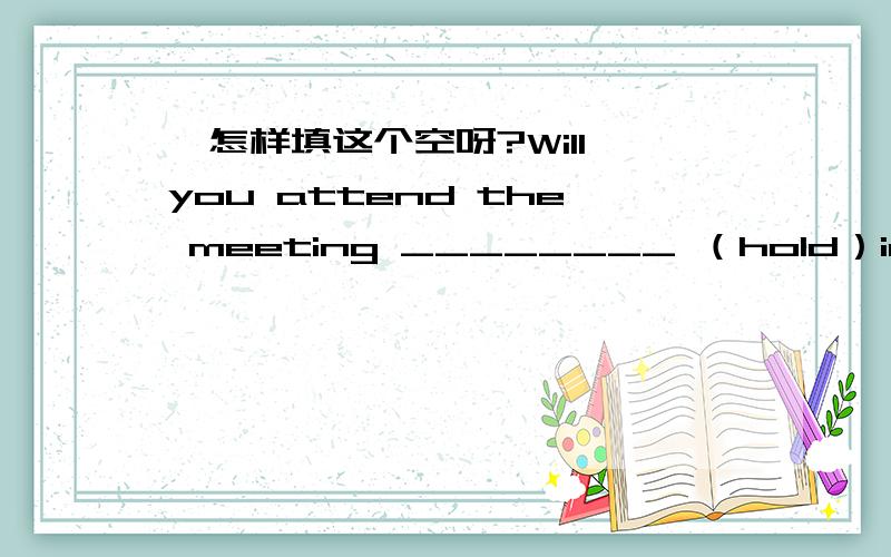*怎样填这个空呀?Will you attend the meeting ________ （hold）in Beijing next week?