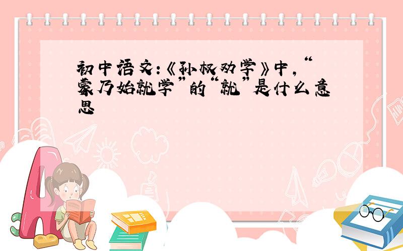 初中语文：《孙权劝学》中,“蒙乃始就学”的“就”是什么意思