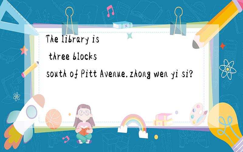 The library is three blocks south of Pitt Avenue.zhong wen yi si?