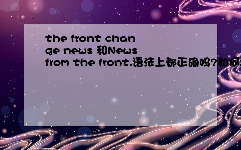 the front change news 和News from the front.语法上都正确吗?如何翻译