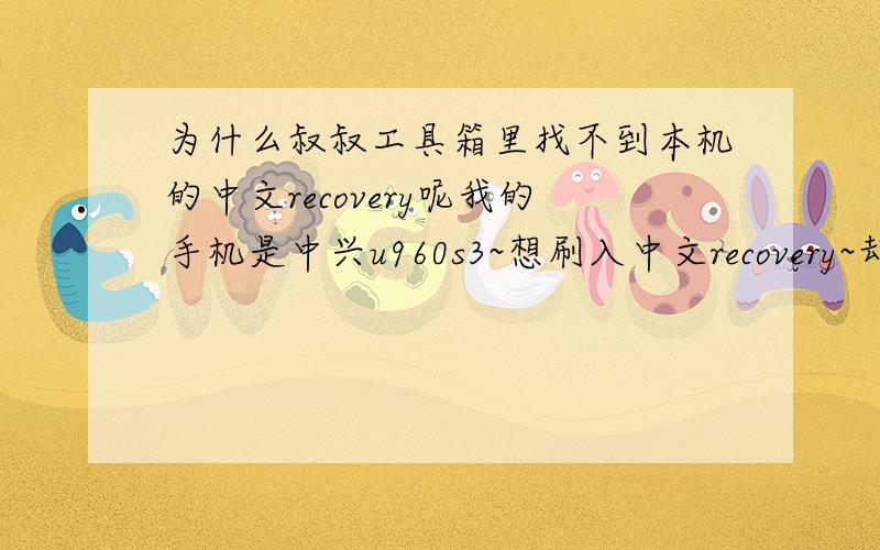 为什么叔叔工具箱里找不到本机的中文recovery呢我的手机是中兴u960s3~想刷入中文recovery~却找不到存在内存卡的recovery~