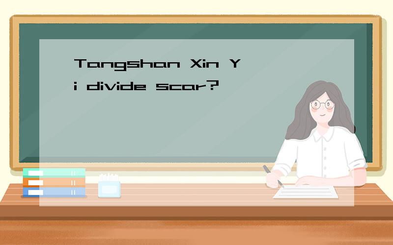 Tangshan Xin Yi divide scar?