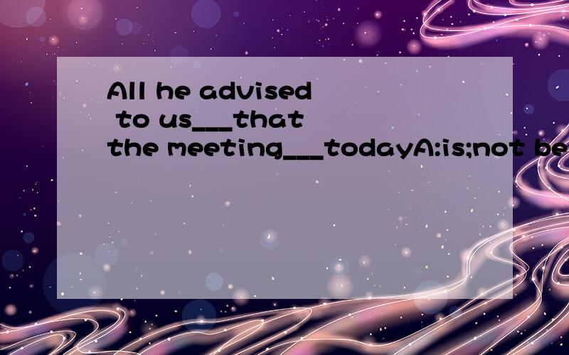 All he advised to us___that the meeting___todayA:is;not be held B:is;is not held