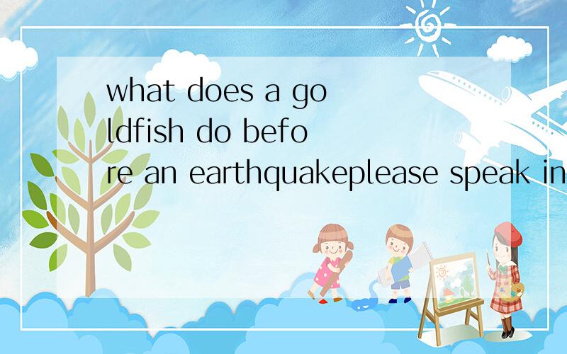 what does a goldfish do before an earthquakeplease speak in english