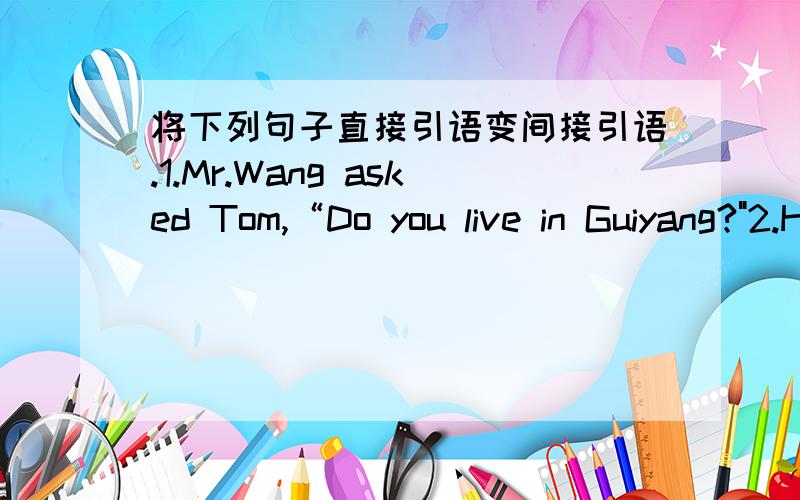 将下列句子直接引语变间接引语.1.Mr.Wang asked Tom,“Do you live in Guiyang?
