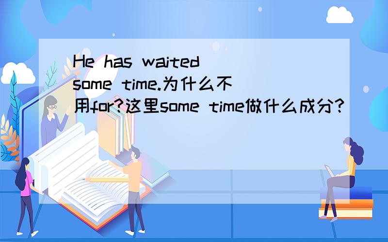He has waited some time.为什么不用for?这里some time做什么成分?