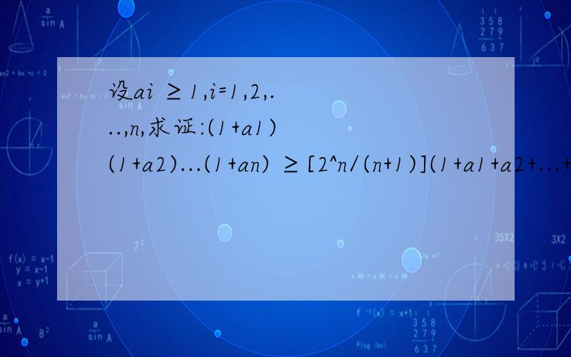 设ai ≥1,i=1,2,...,n,求证:(1+a1)(1+a2)...(1+an) ≥[2^n/(n+1)](1+a1+a2+...+an).