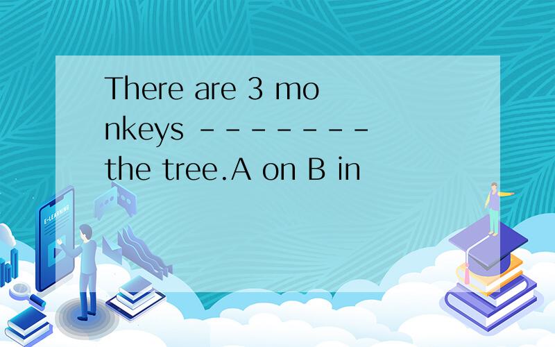 There are 3 monkeys ------- the tree.A on B in