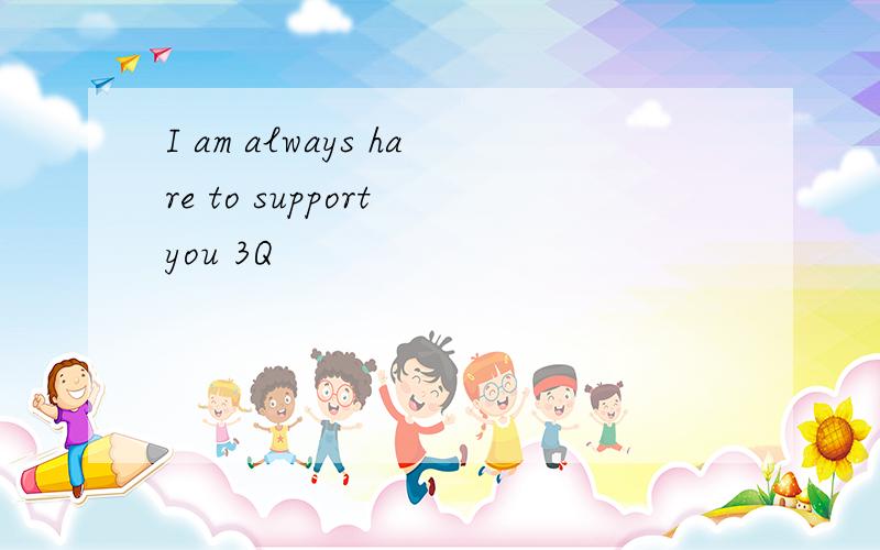 I am always hare to support you 3Q