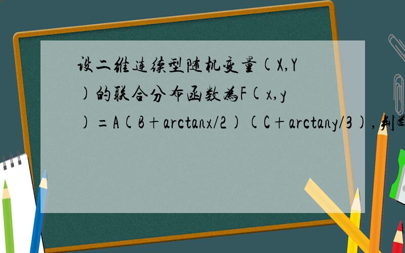 设二维连续型随机变量(X,Y)的联合分布函数为F(x,y)=A(B+arctanx/2)(C+arctany/3),判断X和Y的独立性其中A=1/π^2,B=π/2,C=π/2