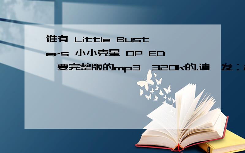 谁有 Little Busters 小小克星 OP ED,要完整版的mp3,320k的.请,发：2399926630 Q Q的 (知道现在不让写地址...)或者直接上传、发网盘均可,...