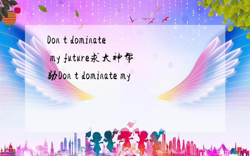 Don t dominate my future求大神帮助Don t dominate my