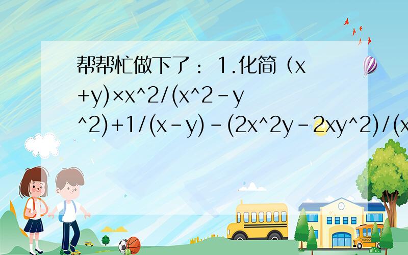帮帮忙做下了： 1.化简（x+y)×x^2/(x^2-y^2)+1/(x-y)-(2x^2y-2xy^2)/(x^2-2xy+y^2)2.(x^2-9)/(x^2+5x+6)-(x^2-x-2)/(x^2-2x)+(x^2+2x+4)(x^3-8)