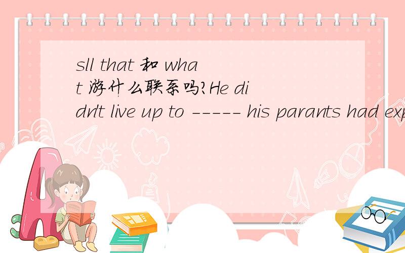 sll that 和 what 游什么联系吗?He didn't live up to ----- his parants had expected of him.0A all that B what这两个答案是否都可以?是 all that 不是 sll that