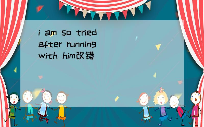 i am so tried after running with him改错