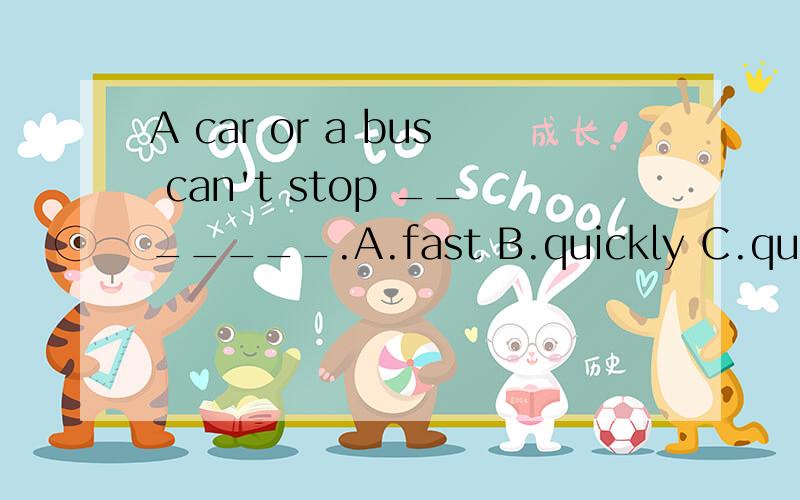 A car or a bus can't stop _______.A.fast B.quickly C.quick
