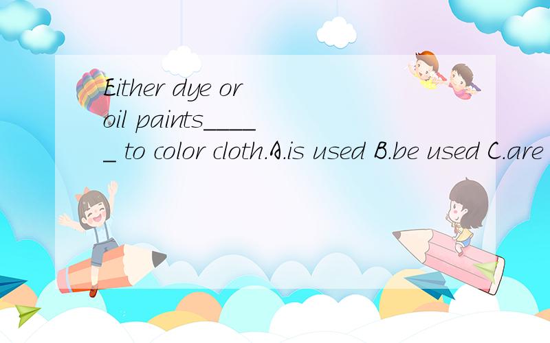 Either dye or oil paints_____ to color cloth.A.is used B.be used C.are used D.was used 选什么?为什么?