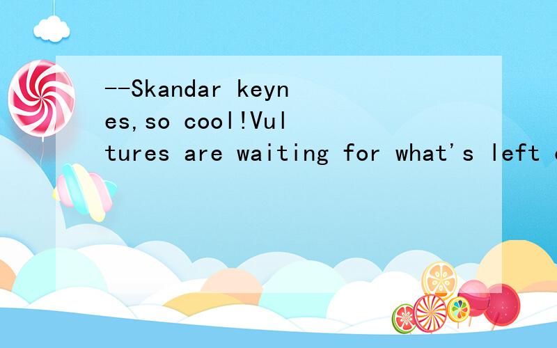 --Skandar keynes,so cool!Vultures are waiting for what's left of us.麻烦翻译一下--Skandar keynes,so cool!Vultures are waiting for what's left of us