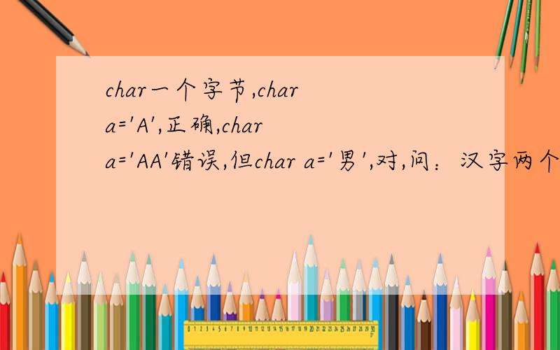 char一个字节,char a='A',正确,char a='AA'错误,但char a='男',对,问：汉字两个字节,为什么可以存进