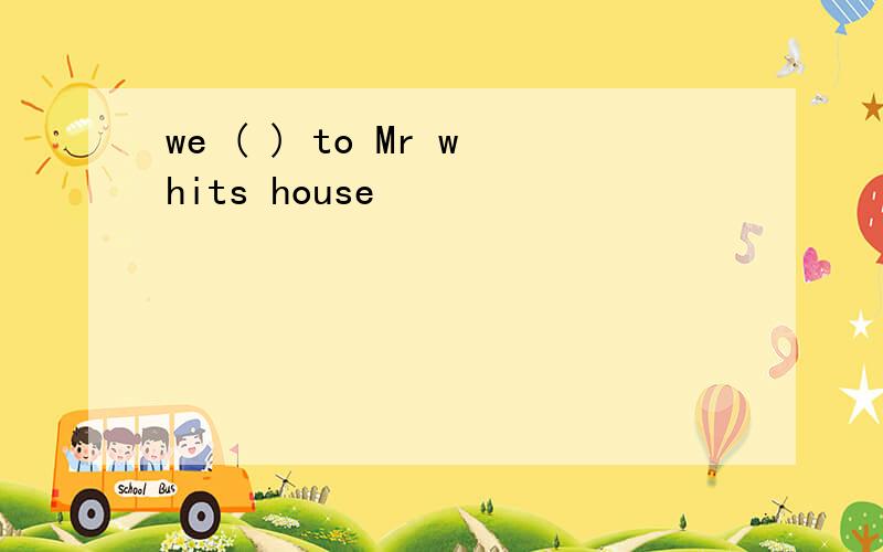 we ( ) to Mr whits house