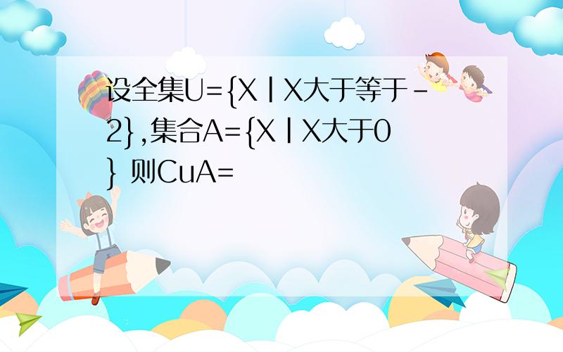 设全集U={X|X大于等于-2},集合A={X|X大于0} 则CuA=