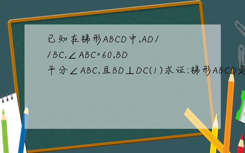已知在梯形ABCD中,AD//BC,∠ABC=60,BD平分∠ABC,且BD⊥DC(1)求证:梯形ABCD是等腰梯形(2)当CD=1时,求梯形ABCD的周长