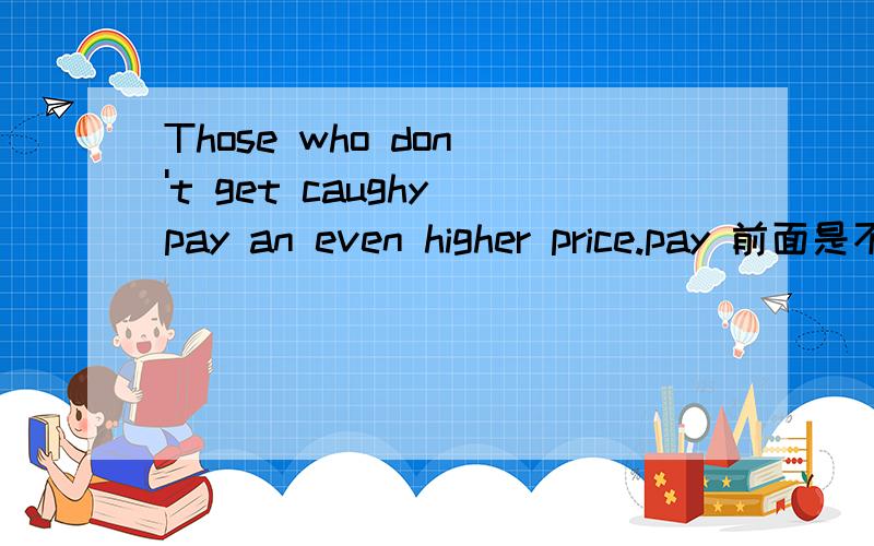 Those who don 't get caughy pay an even higher price.pay 前面是不是要加to或and