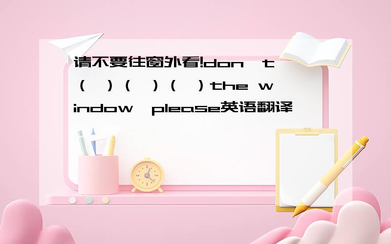 请不要往窗外看!don＇t （ ）（ ）（ ）the window,please英语翻译