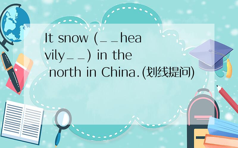 It snow (__heavily__) in the north in China.(划线提问)