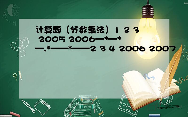 计算题（分数乘法）1 2 3 2005 2006—*—*—.*——*——2 3 4 2006 2007