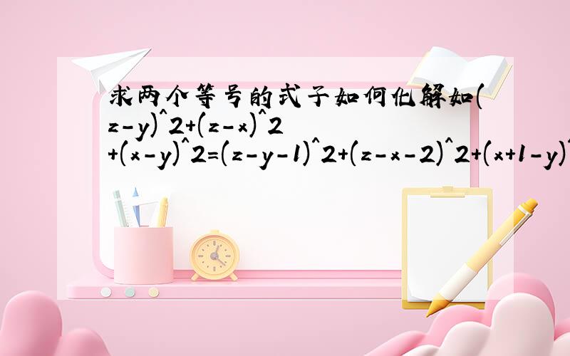 求两个等号的式子如何化解如(z-y)^2+(z-x)^2+(x-y)^2=(z-y-1)^2+(z-x-2)^2+(x+1-y)^2=(z-y-1)^2+(z-x+1)^2+(x-y-2)^2这个式子怎么化解啊?