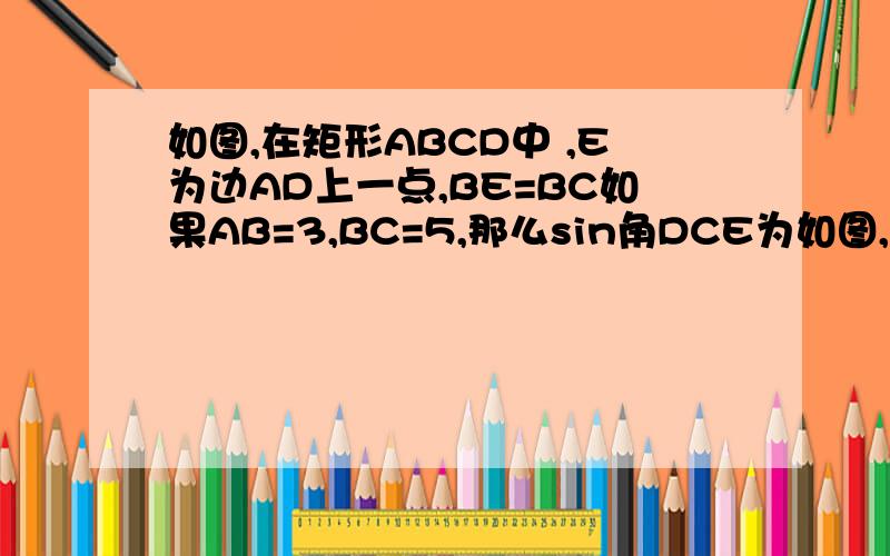 如图,在矩形ABCD中 ,E为边AD上一点,BE=BC如果AB=3,BC=5,那么sin角DCE为如图,在矩形ABCD中 ,E为边AD上一点,BE=BC如果AB=3,BC=5,那么sin角DCE为多少,