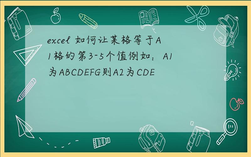 excel 如何让某格等于A1格的第3-5个值例如：A1为ABCDEFG则A2为CDE
