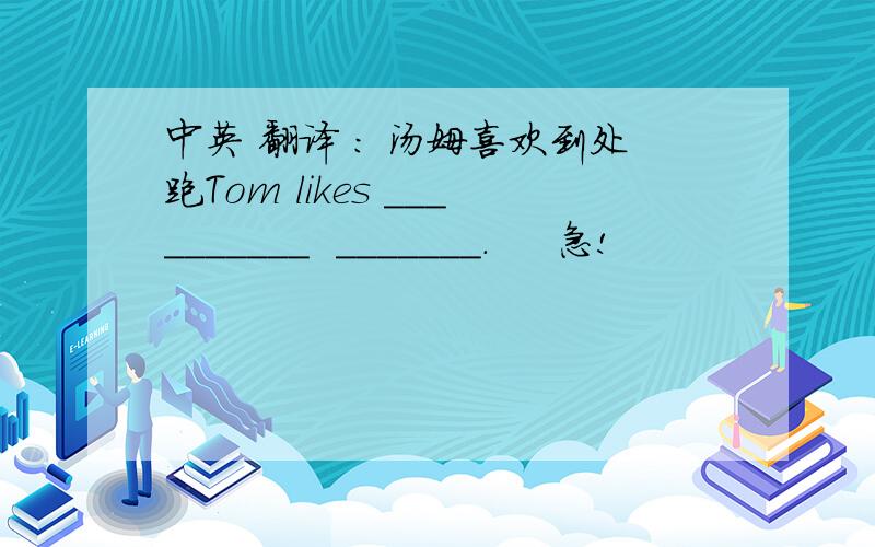 中英 翻译 ： 汤姆喜欢到处跑Tom likes __________  _______.     急!