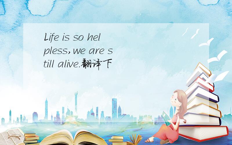 Life is so helpless,we are still alive.翻译下