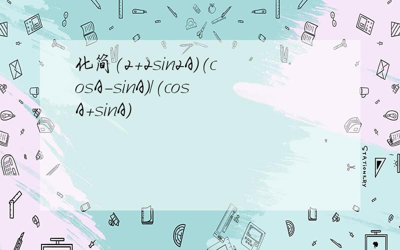 化简(2+2sin2A)(cosA-sinA)/(cosA+sinA)