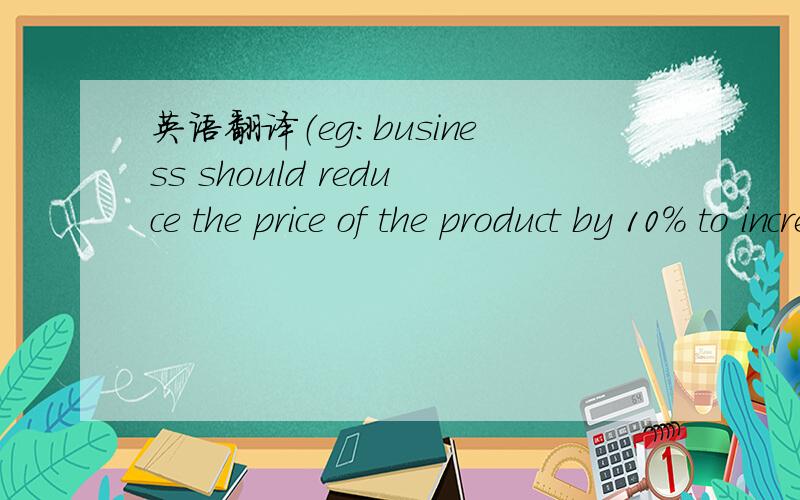 英语翻译（eg:business should reduce the price of the product by 10% to increase total revenue by 20%）