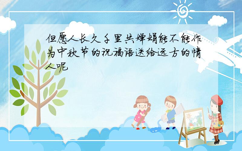 但愿人长久千里共婵娟能不能作为中秋节的祝福语送给远方的情人呢