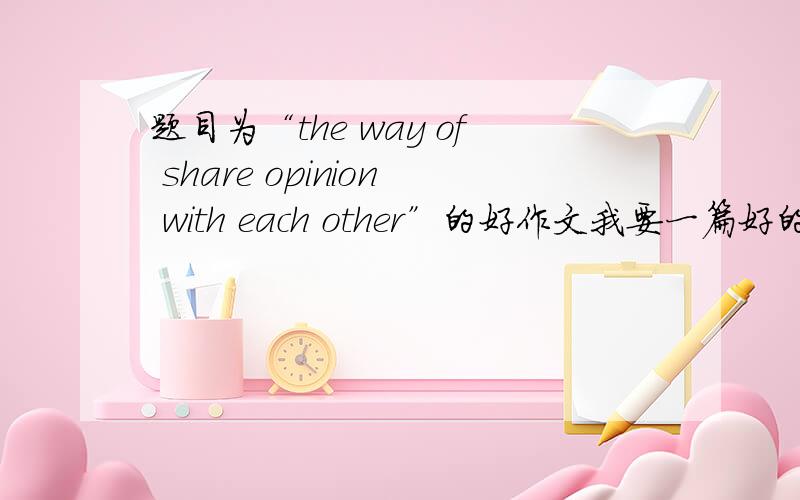 题目为“the way of share opinion with each other”的好作文我要一篇好的，符合题意的作文
