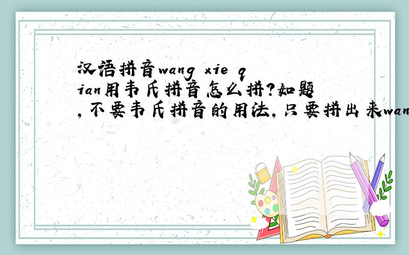 汉语拼音wang xie qian用韦氏拼音怎么拼?如题,不要韦氏拼音的用法,只要拼出来wang xie qian就好了