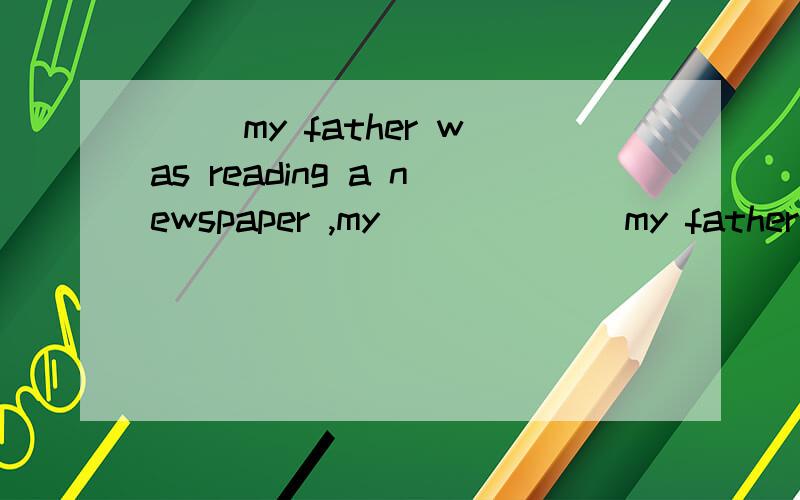 ( )my father was reading a newspaper ,my(         )my father was reading a newspaper ,my mother was watching TV