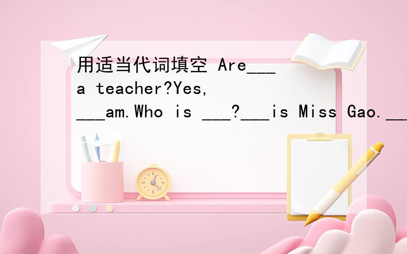 用适当代词填空 Are___a teacher?Yes,___am.Who is ___?___is Miss Gao.___name is Polly