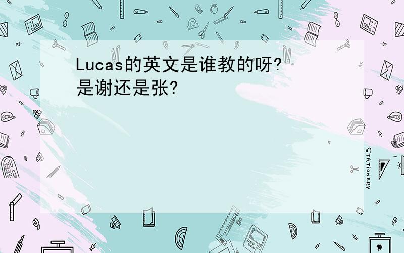 Lucas的英文是谁教的呀?是谢还是张?