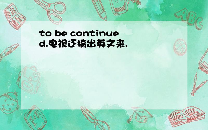 to be continued.电视还搞出英文来.
