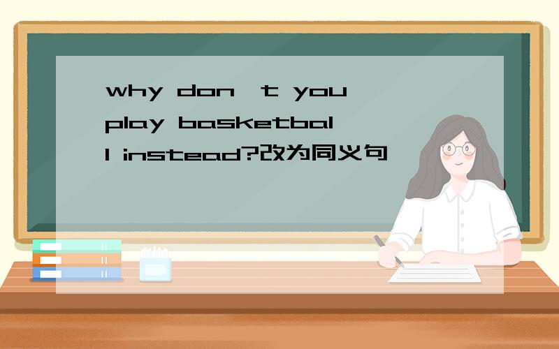 why don't you play basketball instead?改为同义句