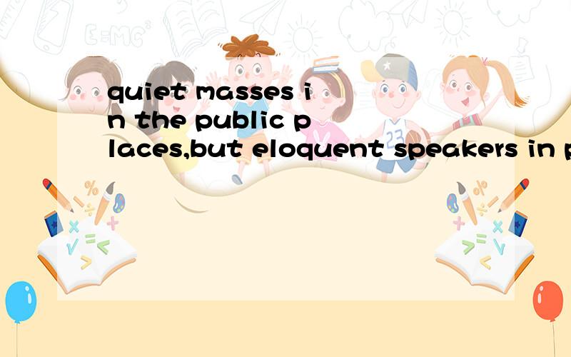 quiet masses in the public places,but eloquent speakers in private spaces”.
