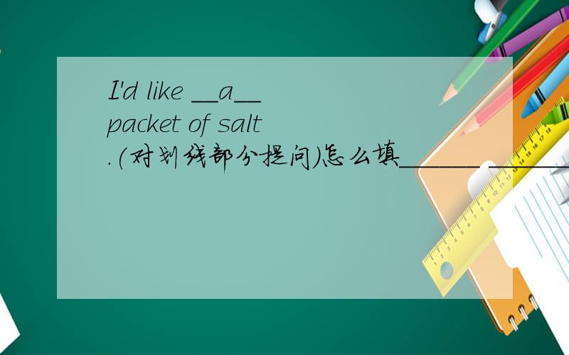 I'd like __a__packet of salt.(对划线部分提问）怎么填______ ______ of salt____you like?对划线部分a提问.