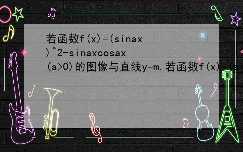 若函数f(x)=(sinax)^2-sinaxcosax(a>0)的图像与直线y=m.若函数f(x)=(sinax)^2-sinaxcosax(a>0)的图像与直线y=m（m为常数）相切,切点横坐标依次呈公差为π/2的等差数列,求m的值