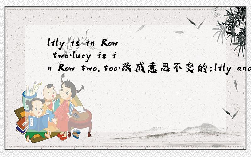 lily is in Row two.lucy is in Row two,too.改成意思不变的:lily and lucy are in - -row.句式.（“-”为一个空格,共填两个单词）